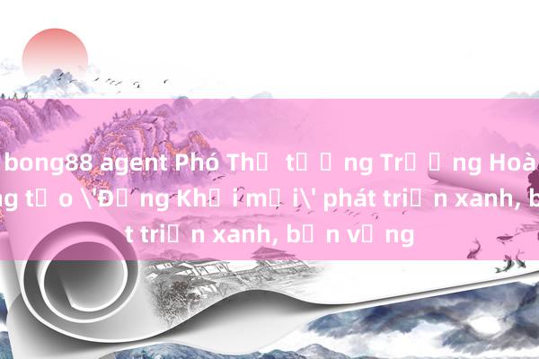 bong88 agent Phó Thủ tướng Trương Hoà Bình: Cùng tạo 'Đồng Khởi mới' phát triển xanh， bền vững